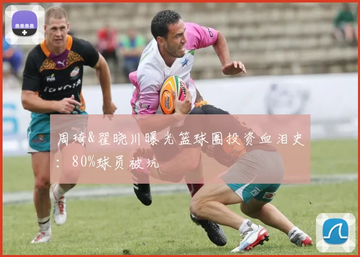 周琦&翟晓川曝光篮球圈投资血泪史:80%球员被坑