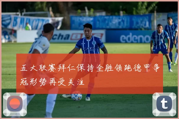 五大联赛拜仁保持全胜领跑德甲争冠形势再受关注