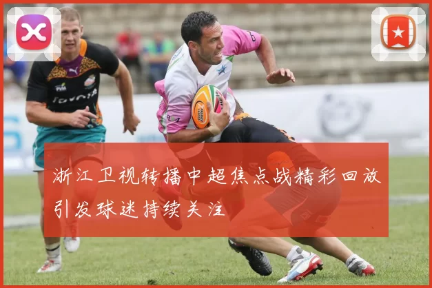 浙江卫视转播中超焦点战精彩回放引发球迷持续关注