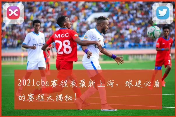 2021cba赛程表最新上海，球迷必看的赛程大揭秘！