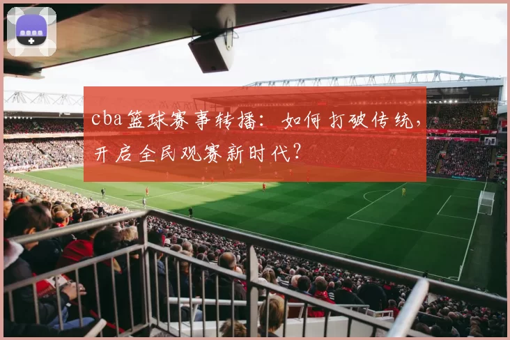 cba篮球赛事转播：如何打破传统，开启全民观赛新时代？