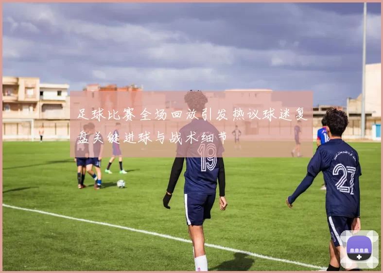 足球比赛全场回放引发热议球迷复盘关键进球与战术细节