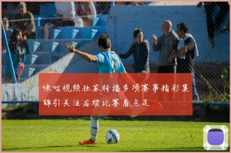 咪咕视频独家转播多项赛事精彩集锦引关注后续比赛看点足