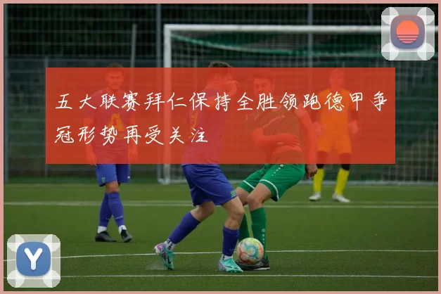 五大联赛拜仁保持全胜领跑德甲争冠形势再受关注