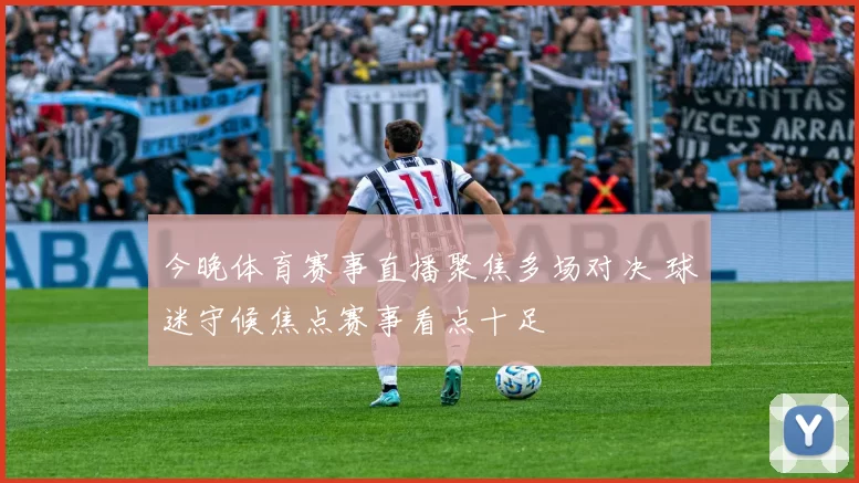 今晚体育赛事直播聚焦多场对决 球迷守候焦点赛事看点十足